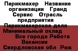 Парикмахер › Название организации ­ Гранд-Сервис › Отрасль предприятия ­ Парикмахерское дело › Минимальный оклад ­ 55 000 - Все города Работа » Вакансии   . Свердловская обл.,Реж г.